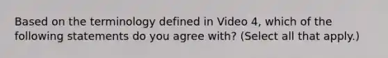 Based on the terminology defined in Video 4, which of the following statements do you agree with? (Select all that apply.)