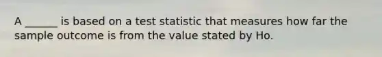 A ______ is based on a test statistic that measures how far the sample outcome is from the value stated by Ho.