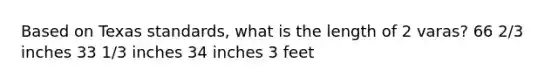 Based on Texas standards, what is the length of 2 varas? 66 2/3 inches 33 1/3 inches 34 inches 3 feet