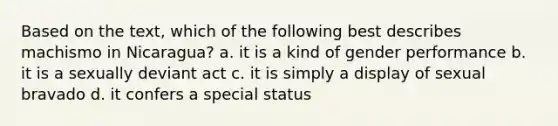 Based on the text, which of the following best describes machismo in Nicaragua? a. it is a kind of gender performance b. it is a sexually deviant act c. it is simply a display of sexual bravado d. it confers a special status