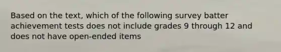 Based on the text, which of the following survey batter achievement tests does not include grades 9 through 12 and does not have open-ended items