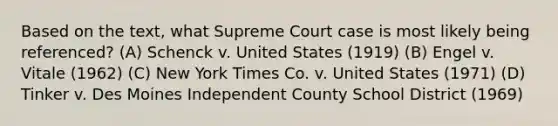 Based on the text, what Supreme Court case is most likely being referenced? (A) Schenck v. United States (1919) (B) Engel v. Vitale (1962) (C) New York Times Co. v. United States (1971) (D) Tinker v. Des Moines Independent County School District (1969)