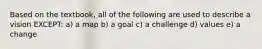 Based on the textbook, all of the following are used to describe a vision EXCEPT: a) a map b) a goal c) a challenge d) values e) a change