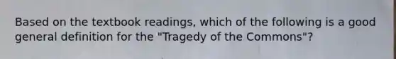 Based on the textbook readings, which of the following is a good general definition for the "Tragedy of the Commons"?