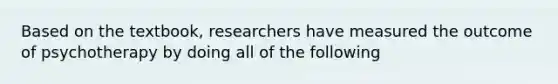 Based on the textbook, researchers have measured the outcome of psychotherapy by doing all of the following