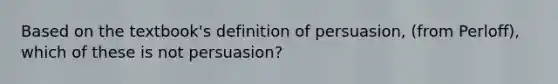 Based on the textbook's definition of persuasion, (from Perloff), which of these is not persuasion?