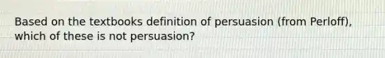 Based on the textbooks definition of persuasion (from Perloff), which of these is not persuasion?