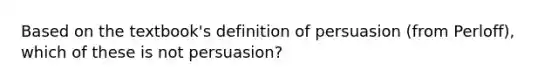 Based on the textbook's definition of persuasion (from Perloff), which of these is not persuasion?