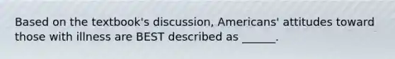 Based on the textbook's discussion, Americans' attitudes toward those with illness are BEST described as ______.