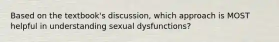 Based on the textbook's discussion, which approach is MOST helpful in understanding sexual dysfunctions?