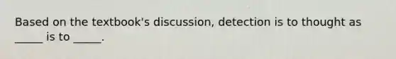 Based on the textbook's discussion, detection is to thought as _____ is to _____.