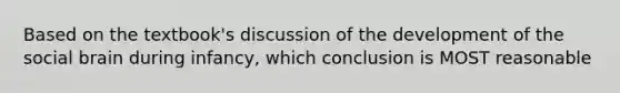 Based on the textbook's discussion of the development of the social brain during infancy, which conclusion is MOST reasonable