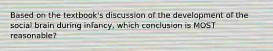 Based on the textbook's discussion of the development of the social brain during infancy, which conclusion is MOST reasonable?