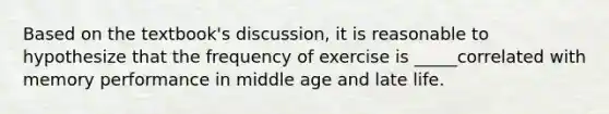 Based on the textbook's discussion, it is reasonable to hypothesize that the frequency of exercise is _____correlated with memory performance in middle age and late life.