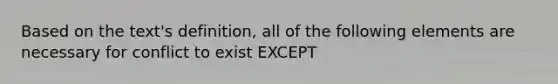 Based on the text's definition, all of the following elements are necessary for conflict to exist EXCEPT