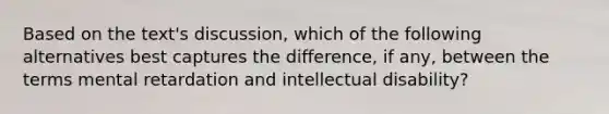 Based on the text's discussion, which of the following alternatives best captures the difference, if any, between the terms mental retardation and intellectual disability?