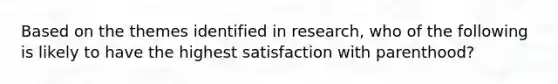 Based on the themes identified in research, who of the following is likely to have the highest satisfaction with parenthood?