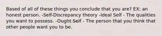 Based of all of these things you conclude that you are? EX: an honest person. -Self-Discrepancy theory -Ideal Self - The qualities you want to possess. -Ought Self - The person that you think that other people want you to be.