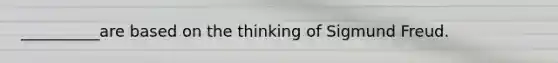 __________are based on the thinking of Sigmund Freud.