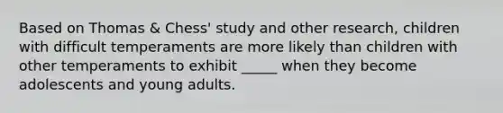 Based on Thomas & Chess' study and other research, children with difficult temperaments are more likely than children with other temperaments to exhibit _____ when they become adolescents and young adults.