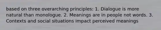 based on three overarching principles: 1. Dialogue is more natural than monologue. 2. Meanings are in people not words. 3. Contexts and social situations impact perceived meanings