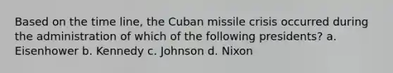 Based on the time line, the Cuban missile crisis occurred during the administration of which of the following presidents? a. Eisenhower b. Kennedy c. Johnson d. Nixon