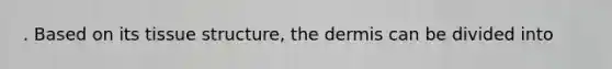 . Based on its tissue structure, <a href='https://www.questionai.com/knowledge/kEsXbG6AwS-the-dermis' class='anchor-knowledge'>the dermis</a> can be divided into