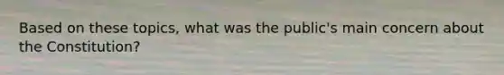 Based on these topics, what was the public's main concern about the Constitution?