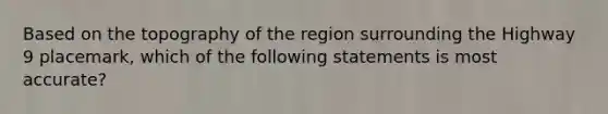 Based on the topography of the region surrounding the Highway 9 placemark, which of the following statements is most accurate?