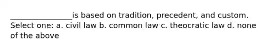 ________________is based on tradition, precedent, and custom. Select one: a. civil law b. common law c. theocratic law d. none of the above