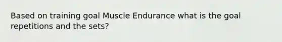 Based on training goal Muscle Endurance what is the goal repetitions and the sets?