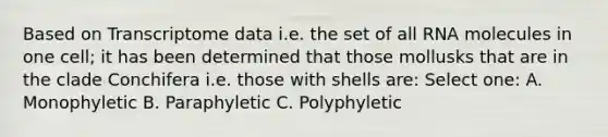 Based on Transcriptome data i.e. the set of all RNA molecules in one cell; it has been determined that those mollusks that are in the clade Conchifera i.e. those with shells are: Select one: A. Monophyletic B. Paraphyletic C. Polyphyletic