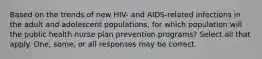 Based on the trends of new HIV- and AIDS-related infections in the adult and adolescent populations, for which population will the public health nurse plan prevention programs? Select all that apply. One, some, or all responses may be correct.