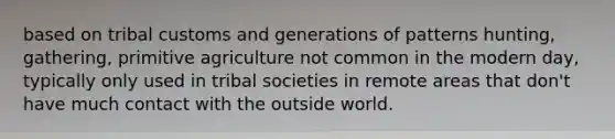 based on tribal customs and generations of patterns hunting, gathering, primitive agriculture not common in the modern day, typically only used in tribal societies in remote areas that don't have much contact with the outside world.