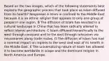 Based on the two images, which of the following statements best explains the geographic process that took place as Islam diffused from its hearth? Responses A Islam is confined to the Middle East because it is an ethnic religion that appeals to only one group of people in one region. B The diffusion of Islam has resulted in a cultural landscape in China that has been radically altered to reflect Islamic architecture. C Islam diffused hierarchically to the west through conquest and to the east through relocation via missionaries along trade routes. D The diffusion of Islam has had a minimal impact on regions to the west and east of its hearth in the Middle East. E The universalizing nature of Islam has allowed it to become worldwide in scope and the dominant religion in North America and Europe.