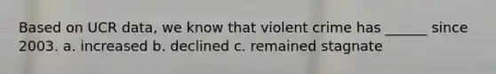 Based on UCR data, we know that violent crime has ______ since 2003. a. increased b. declined c. remained stagnate