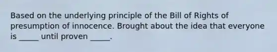 Based on the underlying principle of the Bill of Rights of presumption of innocence. Brought about the idea that everyone is _____ until proven _____.