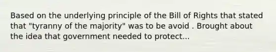 Based on the underlying principle of the Bill of Rights that stated that "tyranny of the majority" was to be avoid . Brought about the idea that government needed to protect...