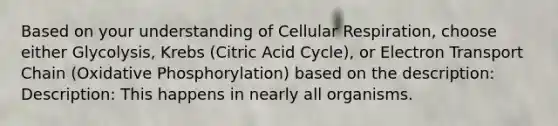 Based on your understanding of Cellular Respiration, choose either Glycolysis, Krebs (Citric Acid Cycle), or Electron Transport Chain (<a href='https://www.questionai.com/knowledge/kFazUb9IwO-oxidative-phosphorylation' class='anchor-knowledge'>oxidative phosphorylation</a>) based on the description: Description: This happens in nearly all organisms.