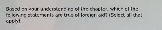 Based on your understanding of the​ chapter, which of the following statements are true of foreign​ aid? ​(Select all that​ apply).