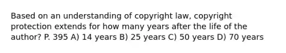 Based on an understanding of copyright law, copyright protection extends for how many years after the life of the author? P. 395 A) 14 years B) 25 years C) 50 years D) 70 years