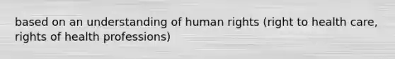 based on an understanding of human rights (right to health care, rights of health professions)