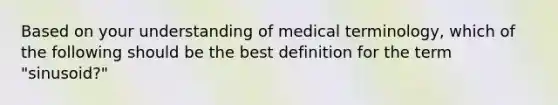 Based on your understanding of medical terminology, which of the following should be the best definition for the term "sinusoid?"