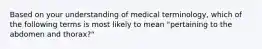 Based on your understanding of medical terminology, which of the following terms is most likely to mean "pertaining to the abdomen and thorax?"