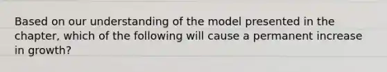 Based on our understanding of the model presented in the​ chapter, which of the following will cause a permanent increase in​ growth?