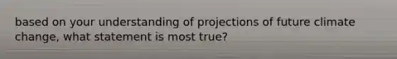 based on your understanding of projections of future climate change, what statement is most true?