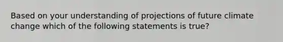 Based on your understanding of projections of future climate change which of the following statements is true?