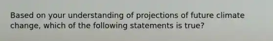 Based on your understanding of projections of future climate change, which of the following statements is true?