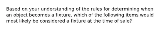 Based on your understanding of the rules for determining when an object becomes a fixture, which of the following items would most likely be considered a fixture at the time of sale?