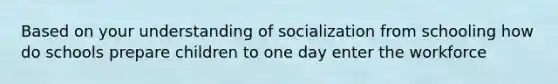 Based on your understanding of socialization from schooling how do schools prepare children to one day enter the workforce